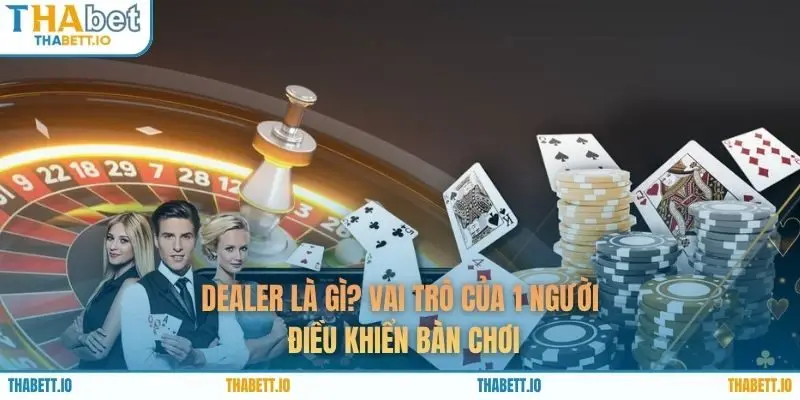 Dealer Là Gì? Vai Trò Của 1 Người Điều Khiển Bàn Chơi